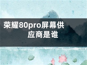 榮耀80pro屏幕供應(yīng)商是誰