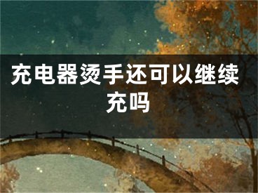 充電器燙手還可以繼續(xù)充嗎