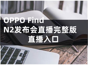 OPPO Find N2發(fā)布會(huì)直播完整版直播入口