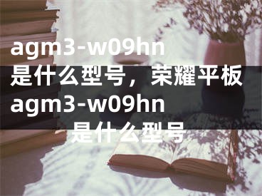 agm3-w09hn是什么型號，榮耀平板agm3-w09hn是什么型號