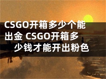 CSGO開箱多少個(gè)能出金 CSGO開箱多少錢才能開出粉色