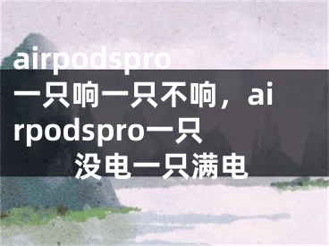 airpodspro一只響一只不響，airpodspro一只沒電一只滿電