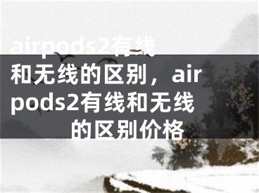 airpods2有線和無(wú)線的區(qū)別，airpods2有線和無(wú)線的區(qū)別價(jià)格