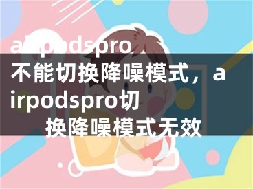 airpodspro不能切換降噪模式，airpodspro切換降噪模式無效