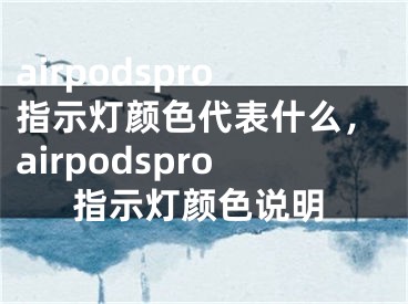 airpodspro指示燈顏色代表什么，airpodspro指示燈顏色說明