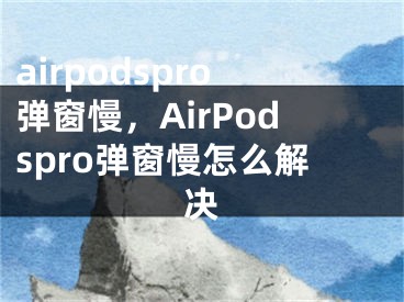 airpodspro彈窗慢，AirPodspro彈窗慢怎么解決