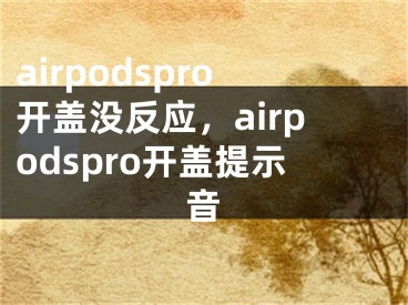 airpodspro開蓋沒反應(yīng)，airpodspro開蓋提示音