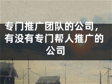 專門推廣團(tuán)隊(duì)的公司，有沒有專門幫人推廣的公司