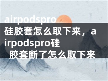 airpodspro硅膠套怎么取下來，airpodspro硅膠套斷了怎么取下來