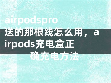 airpodspro送的那根線怎么用，airpods充電盒正確充電方法