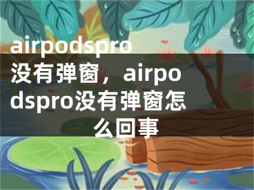 airpodspro沒有彈窗，airpodspro沒有彈窗怎么回事