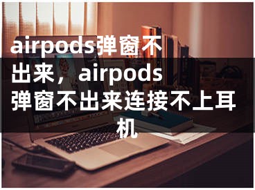 airpods彈窗不出來，airpods彈窗不出來連接不上耳機(jī)