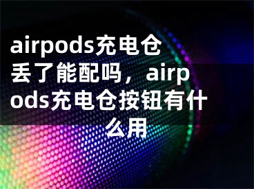 airpods充電倉(cāng)丟了能配嗎，airpods充電倉(cāng)按鈕有什么用