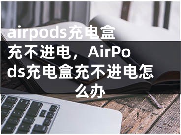 airpods充電盒充不進(jìn)電，AirPods充電盒充不進(jìn)電怎么辦