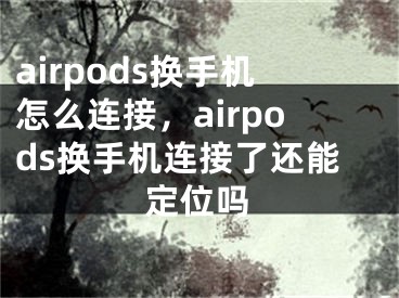 airpods換手機怎么連接，airpods換手機連接了還能定位嗎