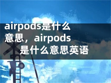 airpods是什么意思，airpods是什么意思英語(yǔ)