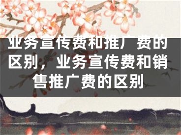 業(yè)務(wù)宣傳費(fèi)和推廣費(fèi)的區(qū)別，業(yè)務(wù)宣傳費(fèi)和銷(xiāo)售推廣費(fèi)的區(qū)別