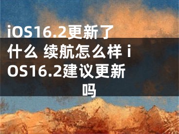 iOS16.2更新了什么 續(xù)航怎么樣 iOS16.2建議更新嗎