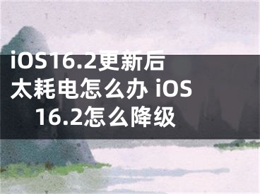 iOS16.2更新后太耗電怎么辦 iOS16.2怎么降級(jí)