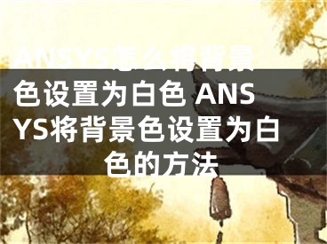 ANSYS怎么將背景色設(shè)置為白色 ANSYS將背景色設(shè)置為白色的方法