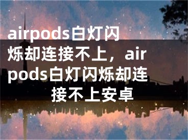 airpods白燈閃爍卻連接不上，airpods白燈閃爍卻連接不上安卓