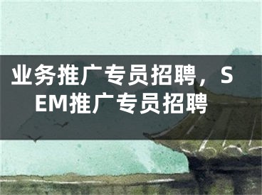 業(yè)務(wù)推廣專員招聘，SEM推廣專員招聘