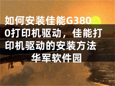 如何安裝佳能G3800打印機(jī)驅(qū)動，佳能打印機(jī)驅(qū)動的安裝方法 華軍軟件園