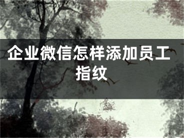 企業(yè)微信怎樣添加員工指紋