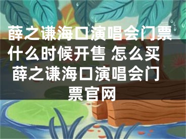 薛之謙?？谘莩獣T票什么時候開售 怎么買 薛之謙海口演唱會門票官網(wǎng)