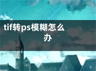 tif轉ps模糊怎么辦