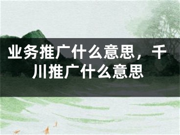 業(yè)務(wù)推廣什么意思，千川推廣什么意思