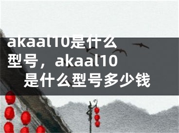 akaal10是什么型號，akaal10是什么型號多少錢