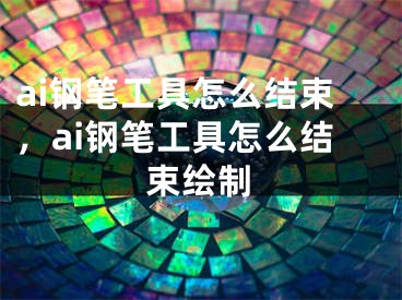 ai鋼筆工具怎么結(jié)束，ai鋼筆工具怎么結(jié)束繪制