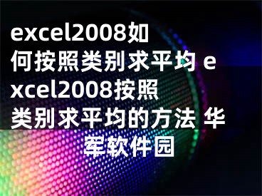 excel2008如何按照類別求平均 excel2008按照類別求平均的方法 華軍軟件園