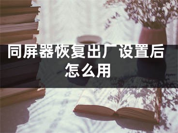 同屏器恢復(fù)出廠(chǎng)設(shè)置后怎么用