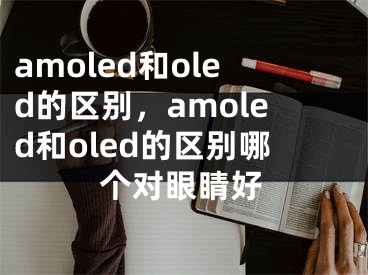 amoled和oled的區(qū)別，amoled和oled的區(qū)別哪個(gè)對(duì)眼睛好