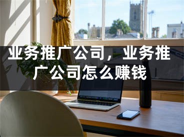 業(yè)務(wù)推廣公司，業(yè)務(wù)推廣公司怎么賺錢