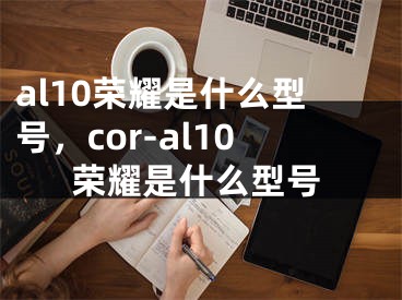 al10榮耀是什么型號(hào)，cor-al10榮耀是什么型號(hào)