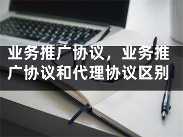 業(yè)務推廣協(xié)議，業(yè)務推廣協(xié)議和代理協(xié)議區(qū)別