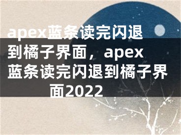 apex藍(lán)條讀完閃退到橘子界面，apex藍(lán)條讀完閃退到橘子界面2022