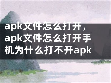 apk文件怎么打開，apk文件怎么打開手機(jī)為什么打不開apk