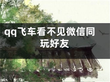 qq飛車看不見微信同玩好友