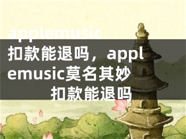 applemusic扣款能退嗎，applemusic莫名其妙扣款能退嗎