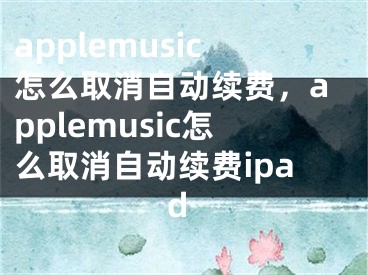 applemusic怎么取消自動續(xù)費，applemusic怎么取消自動續(xù)費ipad