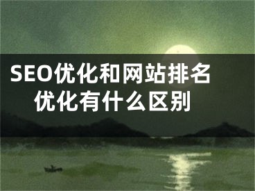 SEO優(yōu)化和網(wǎng)站排名優(yōu)化有什么區(qū)別 