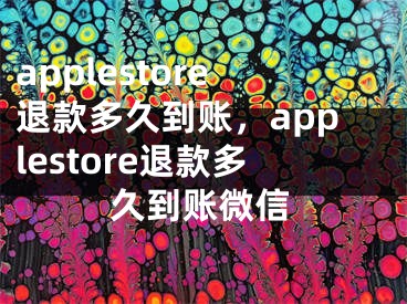 applestore退款多久到賬，applestore退款多久到賬微信