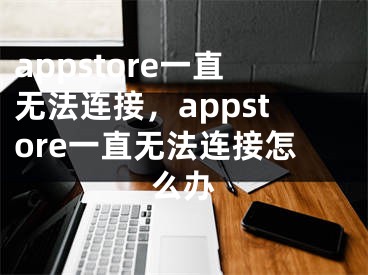 appstore一直無法連接，appstore一直無法連接怎么辦