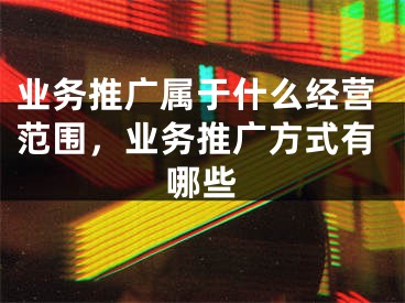 業(yè)務推廣屬于什么經(jīng)營范圍，業(yè)務推廣方式有哪些