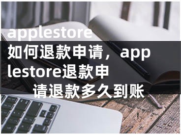 applestore如何退款申請，applestore退款申請退款多久到賬