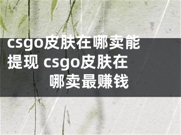 csgo皮膚在哪賣(mài)能提現(xiàn) csgo皮膚在哪賣(mài)最賺錢(qián)